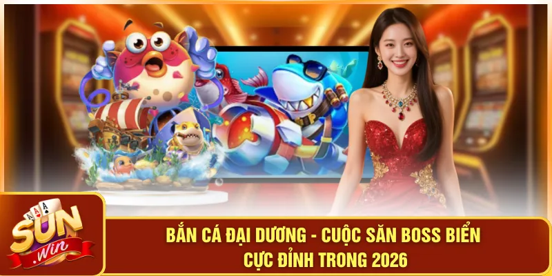 Bắn Cá Đại Dương - Cuộc Săn Boss Biển Cực Đỉnh Trong 2026