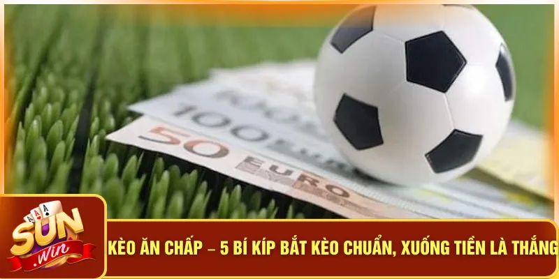 Kèo Ăn Chấp – 5 Bí Kíp Bắt Kèo Chuẩn, Xuống Tiền Là Thắng